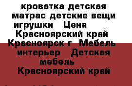 кроватка детская матрас детские вещи игрушки › Цена ­ 200 - Красноярский край, Красноярск г. Мебель, интерьер » Детская мебель   . Красноярский край